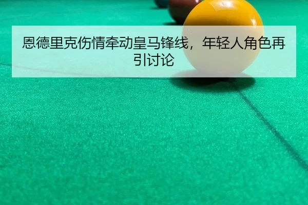 恩德里克伤情牵动皇马锋线，年轻人角色再引讨论