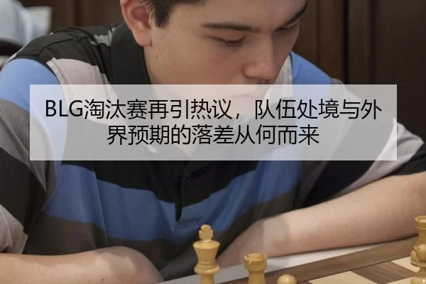 BLG淘汰赛再引热议，队伍处境与外界预期的落差从何而来